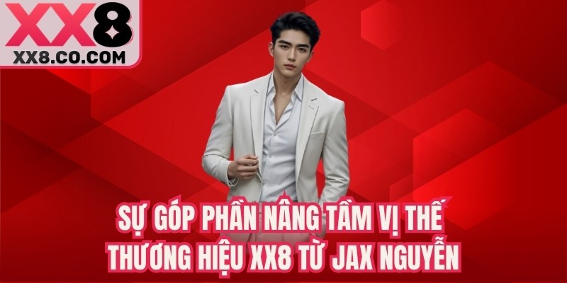 Sự góp phần nâng tầm vị thế thương hiệu XX8 từ Jax Nguyễn